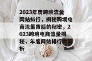 2023年度跨境流量网站排行，揭秘跨境电商流量背后的秘密，2023跨境电商流量揭秘，年度网站排行大解析