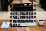 网站技术支持，守护网络世界的守护者，网络守护者，网站技术支持的力量，网络守护者的力量，守护网站安全的幕后英雄
