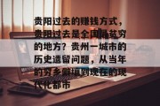 贵阳过去的赚钱方式,贵阳过去是全国最贫穷的地方?贵州一城市的历史遗留问题,从当年的穷乡僻壤到现在的现代化都市 贵阳过去的赚钱方式,贵阳过去是全国最贫穷的地方?贵州一城市的历史遗留问题,从当年的穷乡僻壤到现在的现代化都市