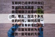 副业是实现财富积累的有效途径之一。如今,互联网已经渗透到我们生活的方方面面,它为我们提供了无限的可能性。那么,在这个多元化的时代,如何选择一个合适且有前景的副业呢?这篇文章将为大家提供一些可能的方向。,互联网时代的副业选择与前景分析 副业是实现财富积累的有效途径之一。如今,互联网已经渗透到我们生活的方方面面,它为我们提供了无限的可能性。那么,在这个多元化的时代,如何选择一个合适且有前景的副业呢?这篇文章将为大家提供一些可能的方向。,互联网时代的副业选择与前景分析
