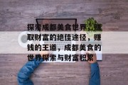 探索成都美食世界,赚取财富的绝佳途径,赚钱的王道,成都美食的世界探索与财富积累 探索成都美食世界,赚取财富的绝佳途径,赚钱的王道,成都美食的世界探索与财富积累
