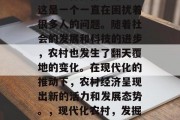 现代农村做什么赚钱?这是一个一直在困扰着很多人的问题。随着社会的发展和科技的进步,农村也发生了翻天覆地的变化。在现代化的推动下,农村经济呈现出新的活力和发展态势。,现代化农村,发掘潜在财富的新天地 现代农村做什么赚钱?这是一个一直在困扰着很多人的问题。随着社会的发展和科技的进步,农村也发生了翻天覆地的变化。在现代化的推动下,农村经济呈现出新的活力和发展态势。,现代化农村,发掘潜在财富的新天地