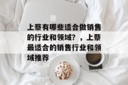 上蔡有哪些适合做销售的行业和领域?,上蔡最适合的销售行业和领域推荐 上蔡有哪些适合做销售的行业和领域?,上蔡最适合的销售行业和领域推荐
