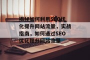 揭秘如何利用SEO优化提升网站流量,实战指南,如何通过SEO优化提升网站流量 揭秘如何利用SEO优化提升网站流量,实战指南,如何通过SEO优化提升网站流量