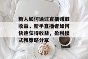 新人如何通过直播赚取收益,新手直播者如何快速获得收益,盈利模式和策略分享 新人如何通过直播赚取收益,新手直播者如何快速获得收益,盈利模式和策略分享