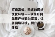 打造高效、稳定的网络优化环境——以提升网站用户体验为宗旨,优化网络环境,提升用户体验 打造高效、稳定的网络优化环境——以提升网站用户体验为宗旨,优化网络环境,提升用户体验