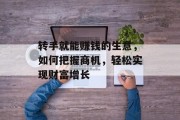 转手就能赚钱的生意,如何把握商机,轻松实现财富增长 转手就能赚钱的生意,如何把握商机,轻松实现财富增长