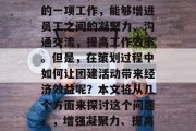 团建活动作为企业或团队日常运营中必不可少的一项工作,能够增进员工之间的凝聚力、沟通交流,提高工作效率。但是,在策划过程中如何让团建活动带来经济效益呢?本文将从几个方面来探讨这个问题。,增强凝聚力、提高效率,如何让团建活动带来经济效益 团建活动作为企业或团队日常运营中必不可少的一项工作,能够增进员工之间的凝聚力、沟通交流,提高工作效率。但是,在策划过程中如何让团建活动带来经济效益呢?本文将从几个方面来探讨这个问题。,增强凝聚力、提高效率,如何让团建活动带来经济效益