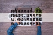 网站目录文件夹，优化网站结构，提升用户体验，精优化网站目录结构，打造卓越用户体验
