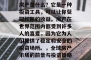 房产是什么?它是一种投资工具,可以让你获取长期的收益。房产在世界范围内都受到许多人的喜爱,因为它为人们提供了稳定和安全的投资场所。,全球房产市场的前景与投资策略 房产是什么?它是一种投资工具,可以让你获取长期的收益。房产在世界范围内都受到许多人的喜爱,因为它为人们提供了稳定和安全的投资场所。,全球房产市场的前景与投资策略