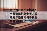 老了做什么生意赚钱?一些建议供您参考,关于晚年退休如何寻找生意盈利的方法 老了做什么生意赚钱?一些建议供您参考,关于晚年退休如何寻找生意盈利的方法