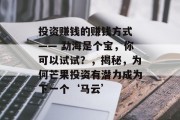 投资赚钱的赚钱方式 —— 勐海是个宝,你可以试试?,揭秘,为何芒果投资有潜力成为下一个‘马云’ 投资赚钱的赚钱方式 —— 勐海是个宝,你可以试试?,揭秘,为何芒果投资有潜力成为下一个‘马云’