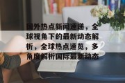 国外热点新闻速递，全球视角下的最新动态解析，全球热点速览，多角度解析国际最新动态