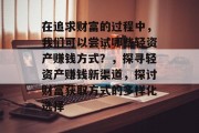 在追求财富的过程中,我们可以尝试哪些轻资产赚钱方式?,探寻轻资产赚钱新渠道,探讨财富获取方式的多样化选择 在追求财富的过程中,我们可以尝试哪些轻资产赚钱方式?,探寻轻资产赚钱新渠道,探讨财富获取方式的多样化选择
