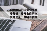 购物网站的流量分成策略分析,提升电商购物网站流量,策略与实践分析 购物网站的流量分成策略分析,提升电商购物网站流量,策略与实践分析