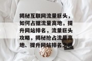 揭秘互联网流量巨头，如何占据流量高地，提升网站排名，流量巨头攻略，揭秘抢占流量高地、提升网站排名之道