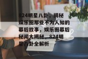824明星八卦，揭秘娱乐圈那些不为人知的幕后故事，娱乐圈幕后秘闻大揭秘，824明星八卦全解析