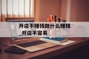 开店不赚钱做什么赚钱_开店不容易 开店不赚钱做什么赚钱_开店不容易