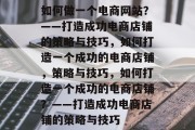如何做一个电商网站？——打造成功电商店铺的策略与技巧，如何打造一个成功的电商店铺，策略与技巧，如何打造一个成功的电商店铺？——打造成功电商店铺的策略与技巧