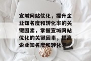 宣城网站优化，提升企业知名度和转化率的关键因素，掌握宣城网站优化的关键因素，提高企业知名度和转化率