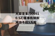 大亚圣象(000910.SZ)董事陈钢拟减持不超9万股 大亚圣象(000910.SZ)董事陈钢拟减持不超9万股