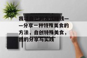 我以自己的方式赚钱——分享一种特殊美食的方法,自创特殊美食,我的分享与实践 我以自己的方式赚钱——分享一种特殊美食的方法,自创特殊美食,我的分享与实践