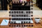 蓬莱的经济发展一直引人关注。作为仙境之地,蓬莱有着众多商机等待着投资创业者们的探索和挖掘。而要让这个机会落地生根,关键在于我们如何把握它,并且将其转化为实实在在的财富。,蓬莱机遇,抓住旅游业发展的浪潮,实现创业与成功的双赢