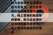 助力企业提升在线曝光度与竞争力，助力企业提升在线曝光度与竞争力，线上营销的新趋势和策略，助力企业提升在线曝光度与竞争力，线上营销的新趋势和策略