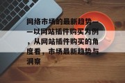 网络市场的最新趋势——以网站插件购买为例,从网站插件购买的角度看,市场最新趋势与洞察 网络市场的最新趋势——以网站插件购买为例,从网站插件购买的角度看,市场最新趋势与洞察