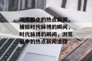 浏览器中的热点新闻，捕捉时代脉搏的瞬间，时代脉搏的瞬间，浏览器中的热点新闻追踪