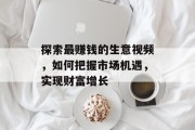 探索最赚钱的生意视频,如何把握市场机遇,实现财富增长 探索最赚钱的生意视频,如何把握市场机遇,实现财富增长