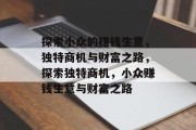 探索小众的赚钱生意,独特商机与财富之路,探索独特商机,小众赚钱生意与财富之路 探索小众的赚钱生意,独特商机与财富之路,探索独特商机,小众赚钱生意与财富之路