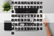 苏州高端网站建设设计，打造企业互联网新形象，苏州匠心独运，高端网站设计引领企业互联网形象升级，苏州匠心独运，高端网站设计助力企业互联网形象革新