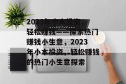 2023年小本投资,轻松赚钱——探索热门赚钱小生意,2023年小本投资,轻松赚钱的热门小生意探索 2023年小本投资,轻松赚钱——探索热门赚钱小生意,2023年小本投资,轻松赚钱的热门小生意探索