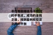 寻找那些赚钱与不赚钱的平衡点,成功的金钱之道,找到盈利和投资之间的平衡 寻找那些赚钱与不赚钱的平衡点,成功的金钱之道,找到盈利和投资之间的平衡