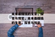 未来最赚钱的生意,探索与预见,未来最赚钱的生意,探索与预见 未来最赚钱的生意,探索与预见,未来最赚钱的生意,探索与预见