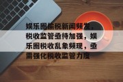 娱乐圈偷税新闻频发，税收监管亟待加强，娱乐圈税收乱象频现，亟需强化税收监管力度