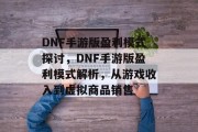 DNF手游版盈利模式探讨,DNF手游版盈利模式解析,从游戏收入到虚拟商品销售