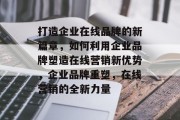 打造企业在线品牌的新篇章，如何利用企业品牌塑造在线营销新优势，企业品牌重塑，在线营销的全新力量