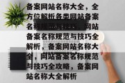 备案网站名称大全，全方位解析各类网站备案名称规范与技巧，网站备案名称规范与技巧全解析，备案网站名称大全，网站备案名称规范与技巧全攻略，备案网站名称大全解析