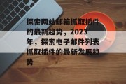 探索网站邮箱抓取插件的最新趋势,2023年,探索电子邮件列表抓取插件的最新发展趋势 探索网站邮箱抓取插件的最新趋势,2023年,探索电子邮件列表抓取插件的最新发展趋势