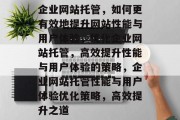 企业网站托管,如何更有效地提升网站性能与用户体验,优化企业网站托管,高效提升性能与用户体验的策略,企业网站托管性能与用户体验优化策略,高效提升之道 企业网站托管,如何更有效地提升网站性能与用户体验,优化企业网站托管,高效提升性能与用户体验的策略,企业网站托管性能与用户体验优化策略,高效提升之道