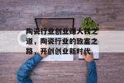 陶瓷行业创业赚大钱之道，陶瓷行业的致富之路，开创创业新时代
