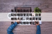 每天都在做的事,如何轻松赚取零花钱,日常赚钱方式,只需简单操作,轻松赚取零花钱 每天都在做的事,如何轻松赚取零花钱,日常赚钱方式,只需简单操作,轻松赚取零花钱