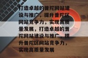 打造卓越的普陀网站建设与推广，提升普陀区网站竞争力，实现高质量发展，打造卓越的普陀网站建设与推广，提升普陀区网站竞争力，实现高质量发展