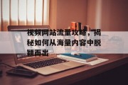 视频网站流量攻略,揭秘如何从海量内容中脱颖而出 视频网站流量攻略,揭秘如何从海量内容中脱颖而出