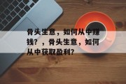 骨头生意,如何从中赚钱?,骨头生意,如何从中获取盈利? 骨头生意,如何从中赚钱?,骨头生意,如何从中获取盈利?