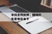 寻找合作伙伴,赚钱的生意等你来干 寻找合作伙伴,赚钱的生意等你来干