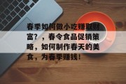 春季如何做小吃赚取财富?,春令食品促销策略,如何制作春天的美食,为春季赚钱! 春季如何做小吃赚取财富?,春令食品促销策略,如何制作春天的美食,为春季赚钱!