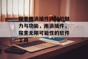 探索雨滴插件网站的魅力与功能,雨滴插件,探索无限可能性的软件工具 探索雨滴插件网站的魅力与功能,雨滴插件,探索无限可能性的软件工具